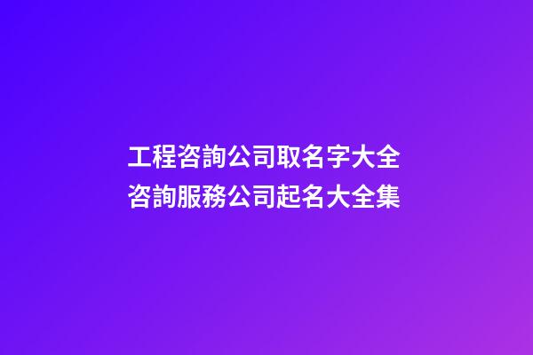 工程咨詢公司取名字大全 咨詢服務公司起名大全集-第1張-公司起名-玄機派